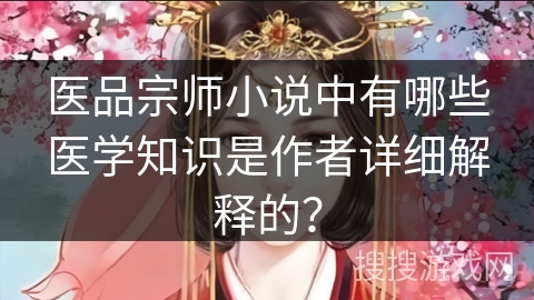 医品宗师小说中有哪些医学知识是作者详细解释的？