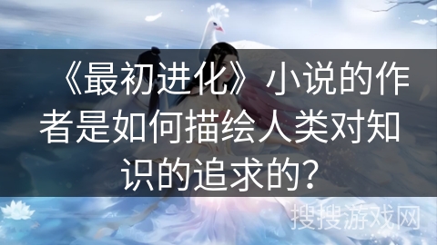 《最初进化》小说的作者是如何描绘人类对知识的追求的？