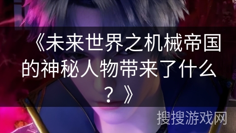 《未来世界之机械帝国的神秘人物带来了什么?》 《未来世界之机械帝国的神秘人物带来了什么?》