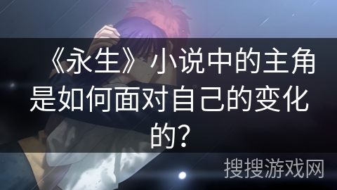 《永生》小说中的主角是如何面对自己的变化的? 《永生》小说中的主角是如何面对自己的变化的?