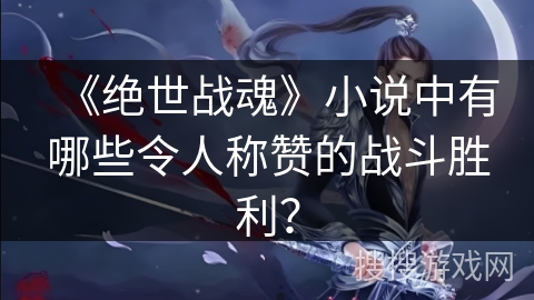 《绝世战魂》小说中有哪些令人称赞的战斗胜利？