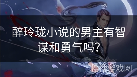 醉玲珑小说的男主有智谋和勇气吗？