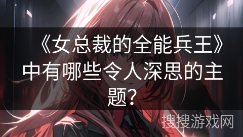 《女总裁的全能兵王》中有哪些令人深思的主题？