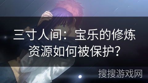三寸人间：宝乐的修炼资源如何被保护？