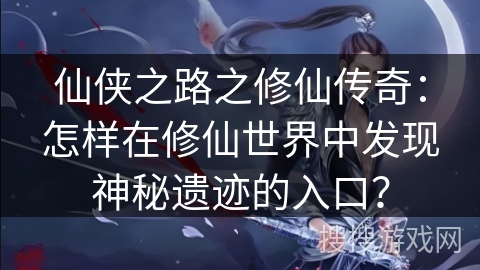 仙侠之路之修仙传奇：怎样在修仙世界中发现神秘遗迹的入口？