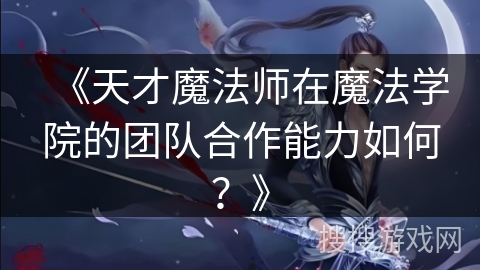 《天才魔法师在魔法学院的团队合作能力如何？》