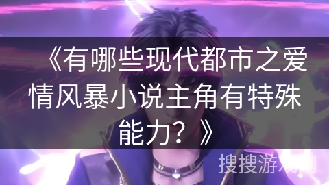 《有哪些现代都市之爱情风暴小说主角有特殊能力？》