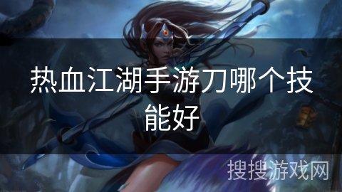 热血江湖手游刀哪个技能好