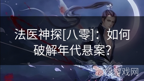 法医神探[八零]：如何破解年代悬案？