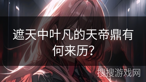 遮天中叶凡的天帝鼎有何来历？