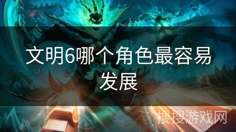 文明6哪个角色最容易发展