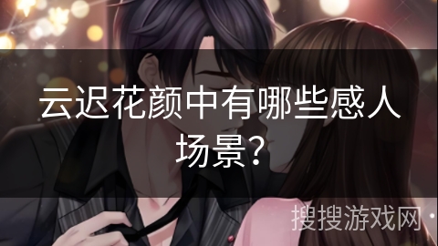 云迟花颜中有哪些感人场景？