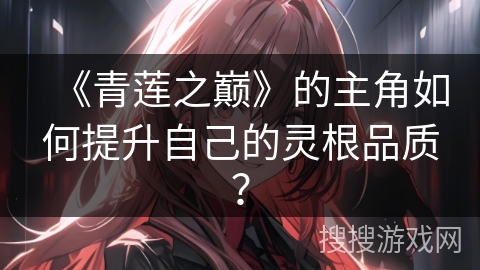 《青莲之巅》的主角如何提升自己的灵根品质？