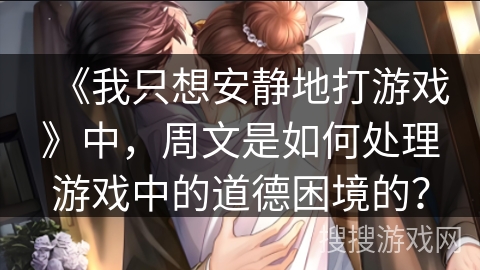 《我只想安静地打游戏》中，周文是如何处理游戏中的道德困境的？