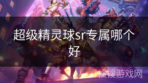 超级精灵球sr专属哪个好 超级精灵球sr专属哪个好