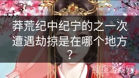 莽荒纪中纪宁的之一次遭遇劫掠是在哪个地方? 莽荒纪中纪宁的之一次遭遇劫掠是在哪个地方?