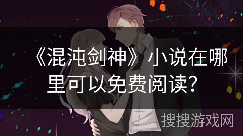 《混沌剑神》小说在哪里可以免费阅读？