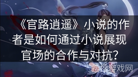 《官路逍遥》小说的作者是如何通过小说展现官场的合作与对抗？