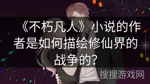 《不朽凡人》小说的作者是如何描绘修仙界的战争的？