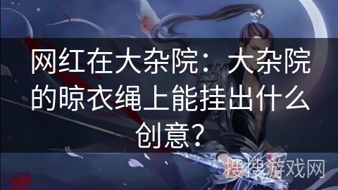 网红在大杂院：大杂院的晾衣绳上能挂出什么创意？