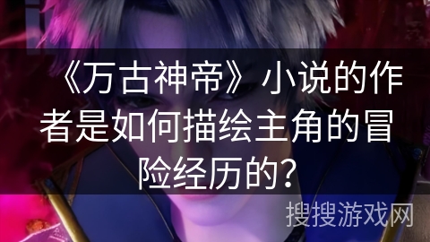 《万古神帝》小说的作者是如何描绘主角的冒险经历的？