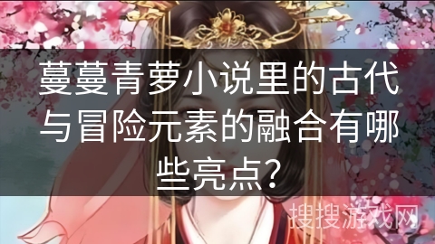 蔓蔓青萝小说里的古代与冒险元素的融合有哪些亮点？