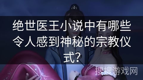 绝世医王小说中有哪些令人感到神秘的宗教仪式？