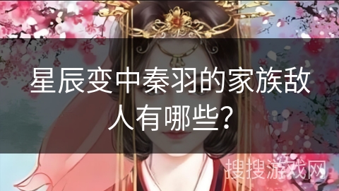 星辰变中秦羽的家族敌人有哪些? 星辰变中秦羽的家族敌人有哪些?