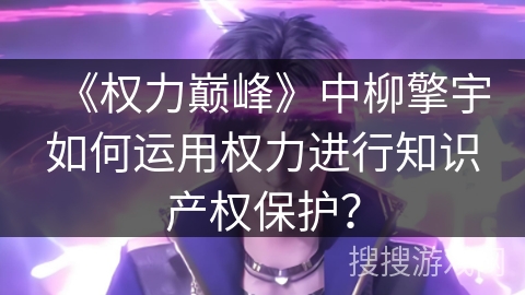 《权力巅峰》中柳擎宇如何运用权力进行知识产权保护？