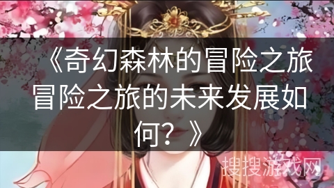 《奇幻森林的冒险之旅冒险之旅的未来发展如何?》 《奇幻森林的冒险之旅冒险之旅的未来发展如何?》