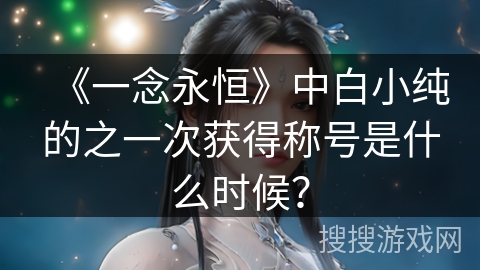 《一念永恒》中白小纯的之一次获得称号是什么时候? 《一念永恒》中白小纯的之一次获得称号是什么时候?