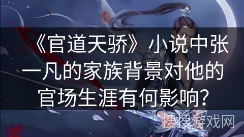 《官道天骄》小说中张一凡的家族背景对他的官场生涯有何影响? 《官道天骄》小说中张一凡的家族背景对他的官场生涯有何影响?