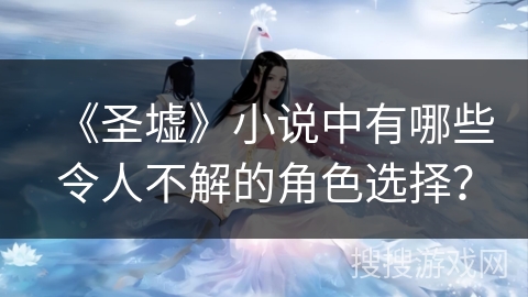 《圣墟》小说中有哪些令人不解的角色选择? 《圣墟》小说中有哪些令人不解的角色选择?