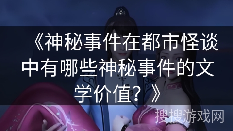 《神秘事件在都市怪谈中有哪些神秘事件的文学价值？》