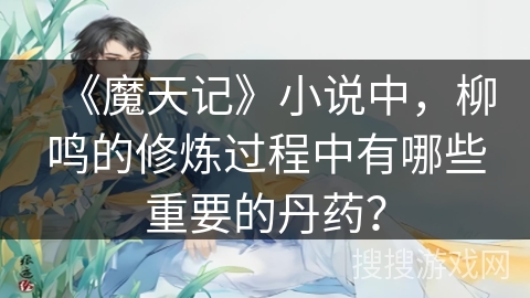 《魔天记》小说中，柳鸣的修炼过程中有哪些重要的丹药？