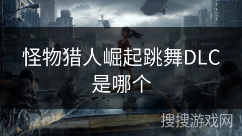 怪物猎人崛起跳舞DLC是哪个