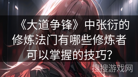《大道争锋》中张衍的修炼法门有哪些修炼者可以掌握的技巧? 《大道争锋》中张衍的修炼法门有哪些修炼者可以掌握的技巧?