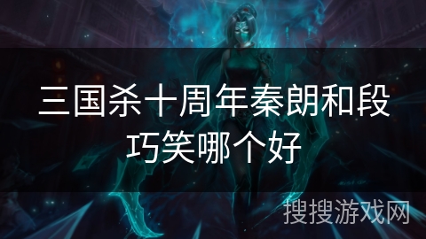 三国杀十周年秦朗和段巧笑哪个好