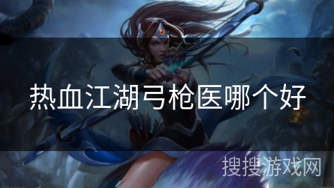 热血江湖弓枪医哪个好