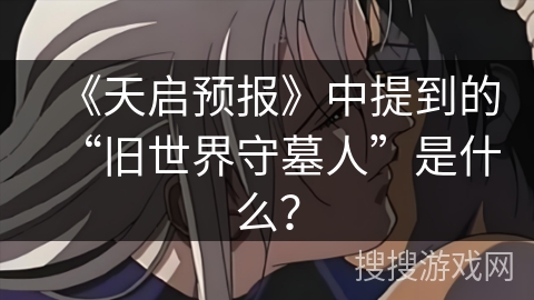 《天启预报》中提到的“旧世界守墓人”是什么？