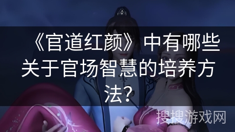 《官道红颜》中有哪些关于官场智慧的培养方法？