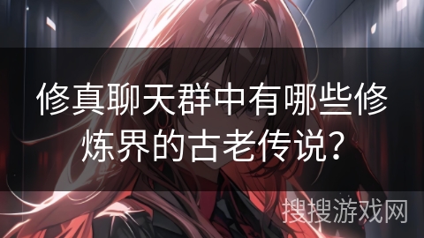 修真聊天群中有哪些修炼界的古老传说？