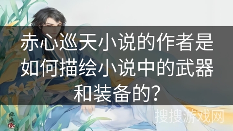赤心巡天小说的作者是如何描绘小说中的武器和装备的？