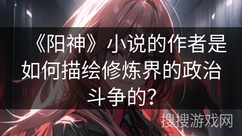 《阳神》小说的作者是如何描绘修炼界的政治斗争的? 《阳神》小说的作者是如何描绘修炼界的政治斗争的?