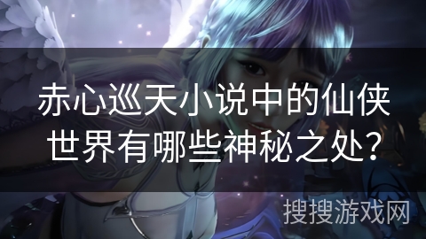 赤心巡天小说中的仙侠世界有哪些神秘之处？