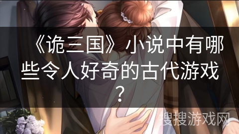 《诡三国》小说中有哪些令人好奇的古代游戏？