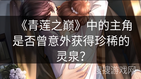 《青莲之巅》中的主角是否曾意外获得珍稀的灵泉？