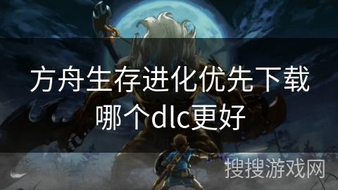 方舟生存进化优先下载哪个dlc更好 方舟生存进化优先下载哪个dlc更好