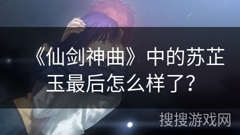《仙剑神曲》中的苏芷玉最后怎么样了？