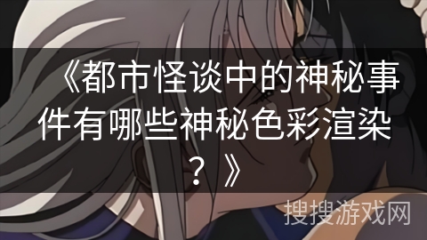 《都市怪谈中的神秘事件有哪些神秘色彩渲染?》 《都市怪谈中的神秘事件有哪些神秘色彩渲染?》